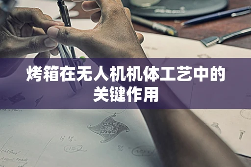 烤箱在无人机机体工艺中的关键作用