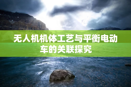 无人机机体工艺与平衡电动车的关联探究