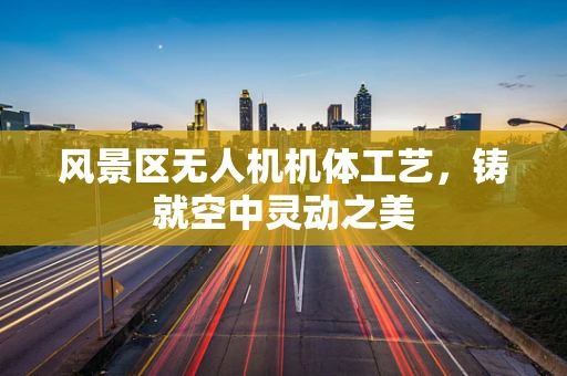 风景区无人机机体工艺，铸就空中灵动之美