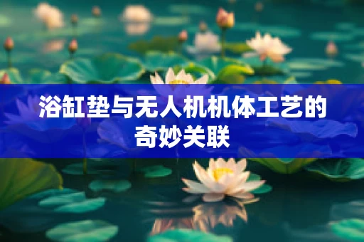 浴缸垫与无人机机体工艺的奇妙关联