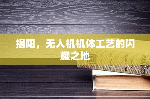 揭阳，无人机机体工艺的闪耀之地