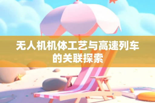 无人机机体工艺与高速列车的关联探索