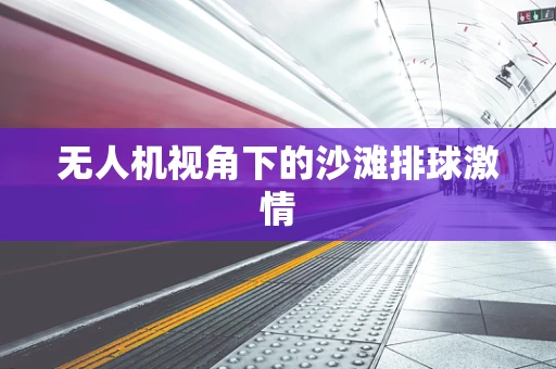 无人机视角下的沙滩排球激情