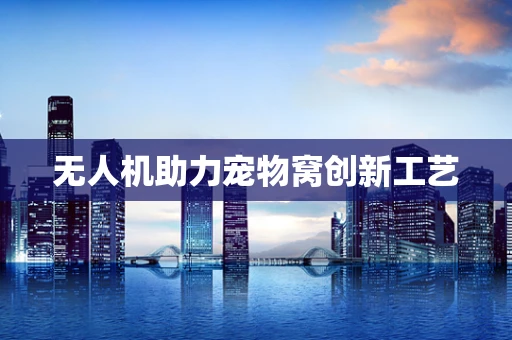 无人机助力宠物窝创新工艺