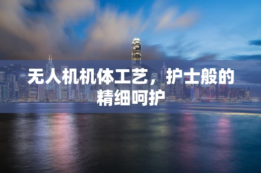 无人机机体工艺，护士般的精细呵护