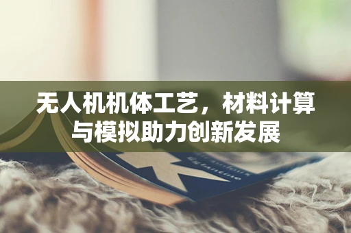 无人机机体工艺，材料计算与模拟助力创新发展