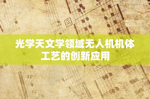 光学天文学领域无人机机体工艺的创新应用