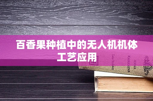 百香果种植中的无人机机体工艺应用