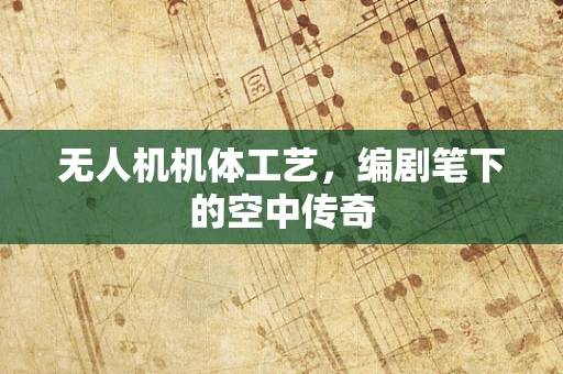 无人机机体工艺，编剧笔下的空中传奇