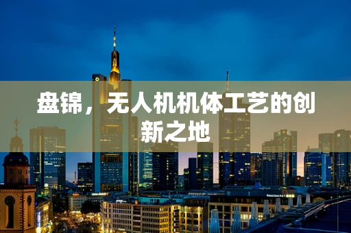 盘锦，无人机机体工艺的创新之地