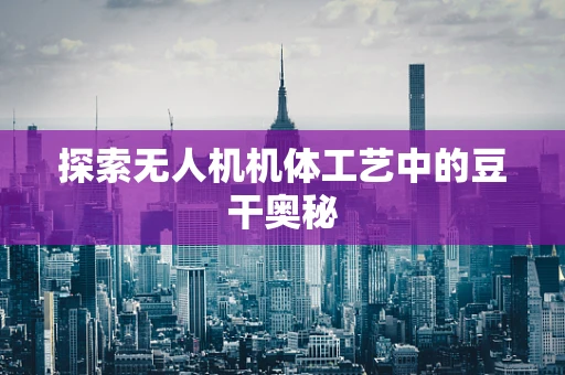 探索无人机机体工艺中的豆干奥秘