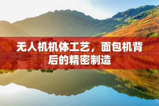 无人机机体工艺，面包机背后的精密制造