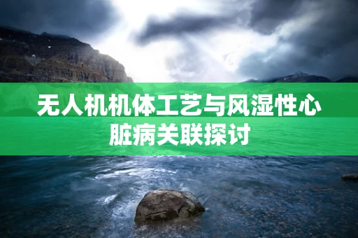 无人机机体工艺与风湿性心脏病关联探讨