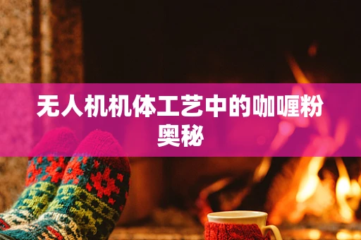 无人机机体工艺中的咖喱粉奥秘