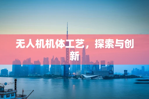 无人机机体工艺，探索与创新