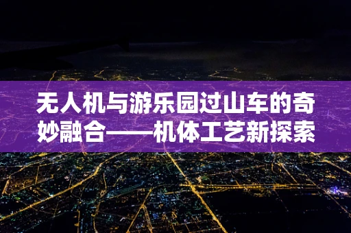 无人机与游乐园过山车的奇妙融合——机体工艺新探索