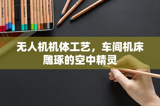 无人机机体工艺，车间机床雕琢的空中精灵
