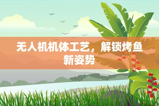 无人机机体工艺，解锁烤鱼新姿势