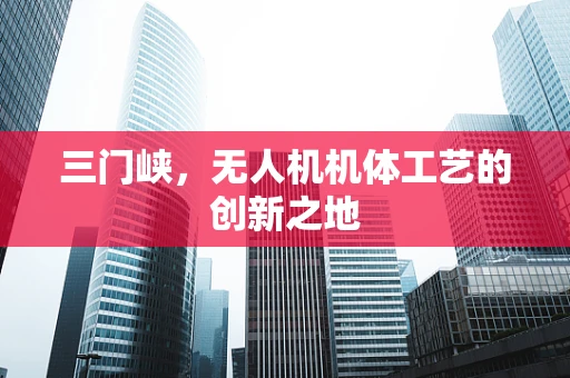 三门峡，无人机机体工艺的创新之地