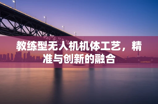 教练型无人机机体工艺，精准与创新的融合
