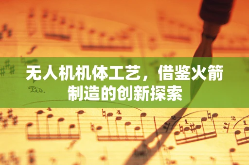 无人机机体工艺，借鉴火箭制造的创新探索