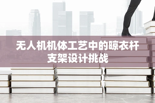 无人机机体工艺中的晾衣杆支架设计挑战
