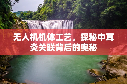 无人机机体工艺，探秘中耳炎关联背后的奥秘