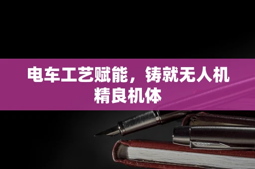 电车工艺赋能，铸就无人机精良机体