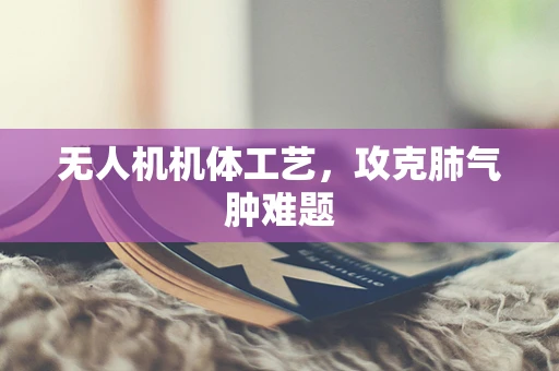 无人机机体工艺，攻克肺气肿难题