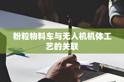 粉粒物料车与无人机机体工艺的关联