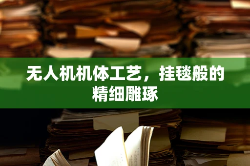 无人机机体工艺，挂毯般的精细雕琢