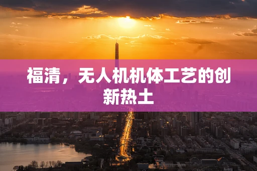 福清，无人机机体工艺的创新热土