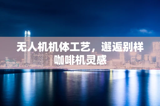 无人机机体工艺，邂逅别样咖啡机灵感