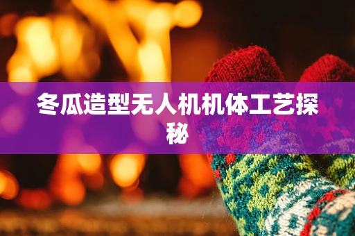 冬瓜造型无人机机体工艺探秘