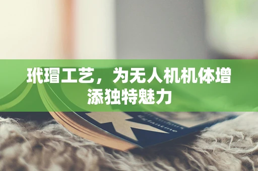 玳瑁工艺，为无人机机体增添独特魅力