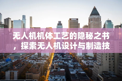 无人机机体工艺的隐秘之书，探索无人机设计与制造技术