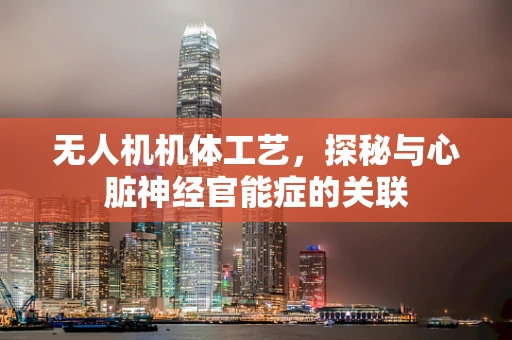 无人机机体工艺，探秘与心脏神经官能症的关联
