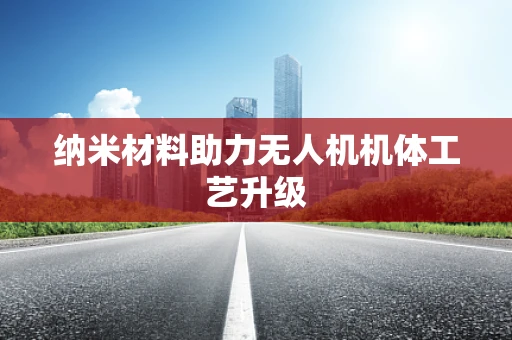纳米材料助力无人机机体工艺升级