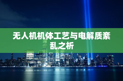 无人机机体工艺与电解质紊乱之析