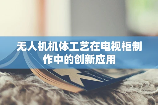 无人机机体工艺在电视柜制作中的创新应用