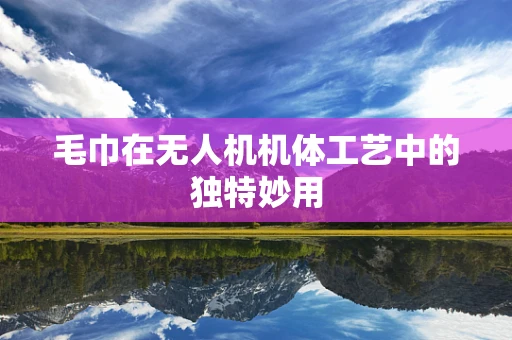 毛巾在无人机机体工艺中的独特妙用