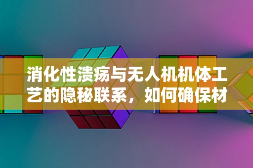 消化性溃疡与无人机机体工艺的隐秘联系，如何确保材料耐腐蚀性？