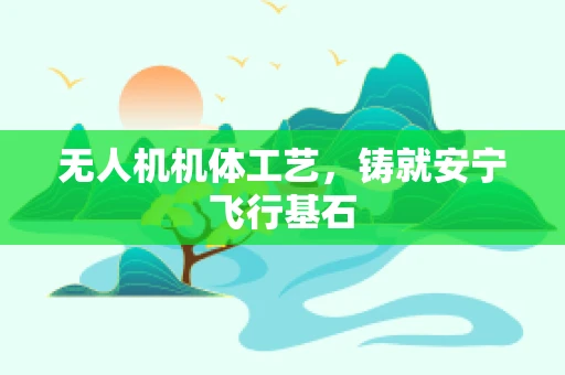 无人机机体工艺，铸就安宁飞行基石