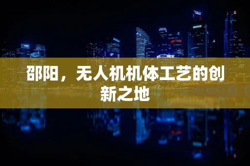 邵阳，无人机机体工艺的创新之地