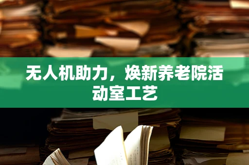 无人机助力，焕新养老院活动室工艺