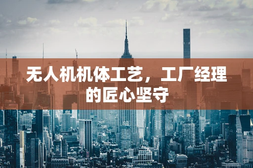 无人机机体工艺，工厂经理的匠心坚守
