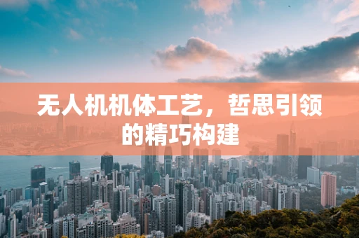 无人机机体工艺，哲思引领的精巧构建