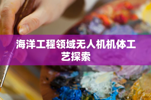海洋工程领域无人机机体工艺探索