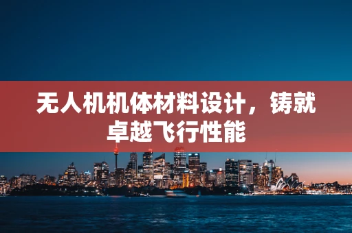 无人机机体材料设计，铸就卓越飞行性能