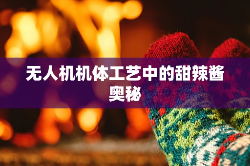 无人机机体工艺中的甜辣酱奥秘